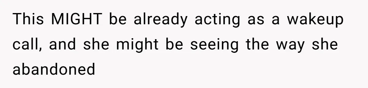 This MIGHT be already acting as a wakeup call, and she might be seeing the way she abandoned