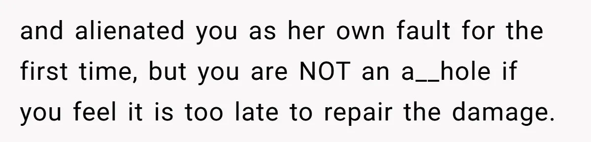and alienated you as her own fault for the first time, but you are NOT an a__hole if you feel it is too late to repair the damage.