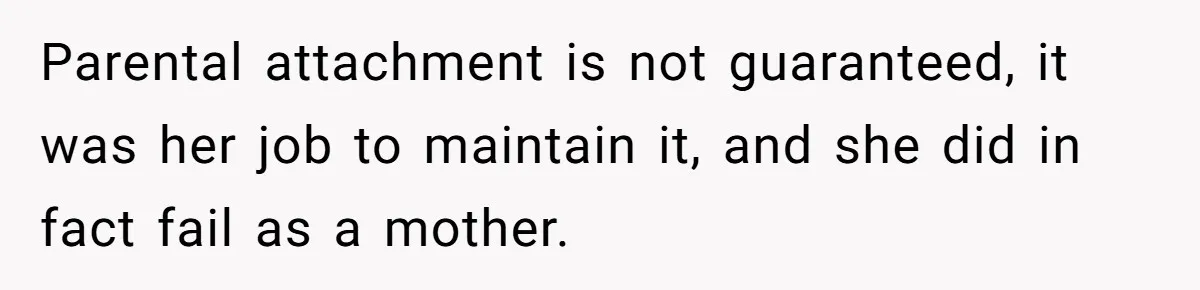 Parental attachment is not guaranteed, it was her job to maintain it, and she did in fact fail as a mother.