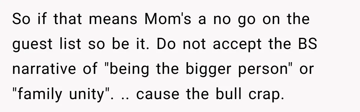 So if that means Mom's a no go on the guest list so be it. Do not accept the BS narrative of "being the bigger person" or "family unity". .....