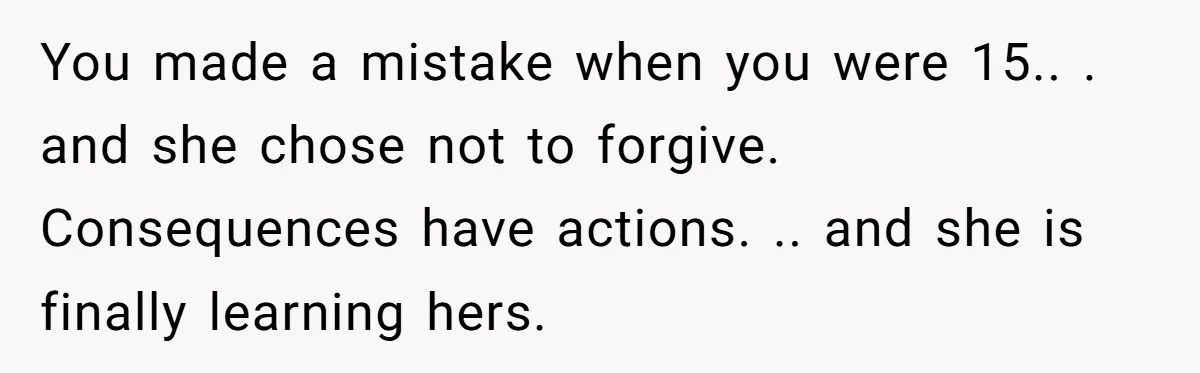 You made a mistake when you were 15.. . and she chose not to forgive. Consequences have actions. .. and she is finally learning hers.