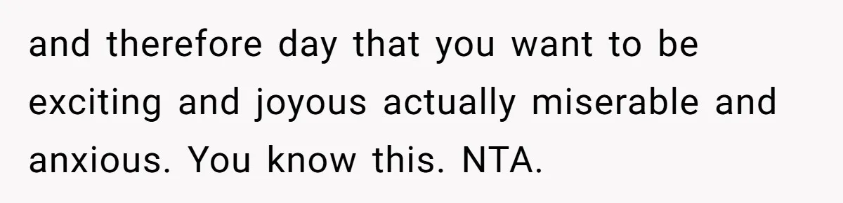 and therefore day that you want to be exciting and joyous actually miserable and anxious. You know this. NTA.