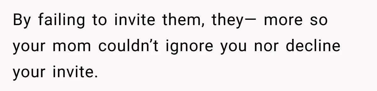 By failing to invite them, they— more so your mom couldn’t ignore you nor decline your invite.