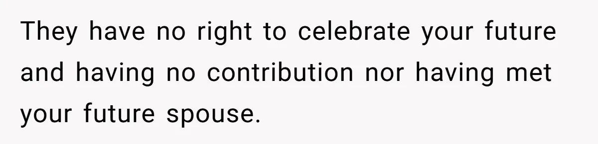 They have no right to celebrate your future and having no contribution nor having met your future spouse.