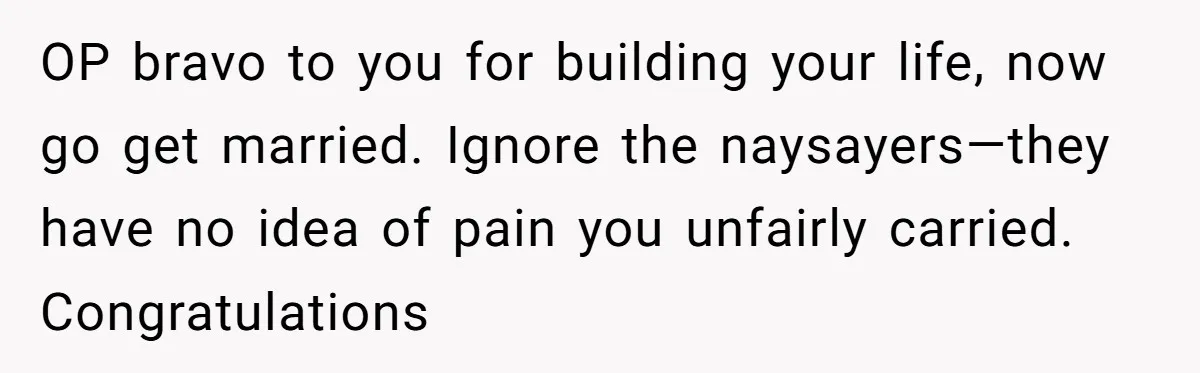 OP bravo to you for building your life, now go get married. Ignore the naysayers—they have no idea of pain you unfairly carried. Congratulations