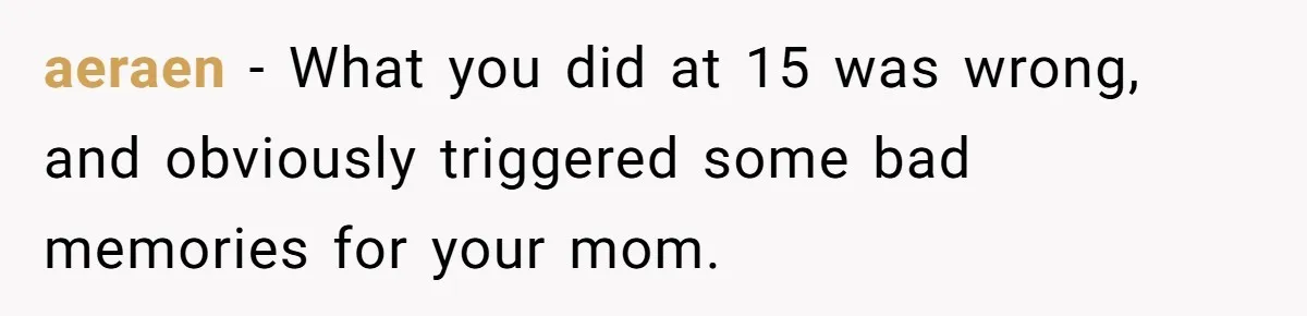 aeraen − What you did at 15 was wrong, and obviously triggered some bad memories for your mom.