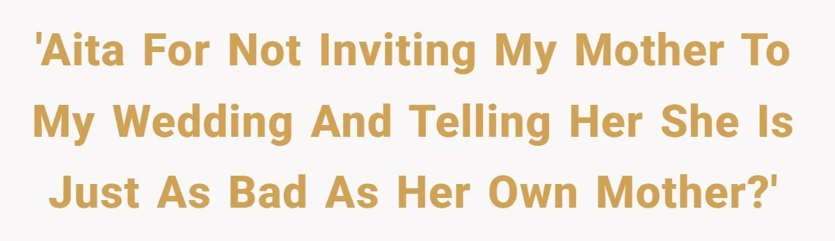 'AITA for not inviting my mother to my wedding and telling her she is just as bad as her own mother?'