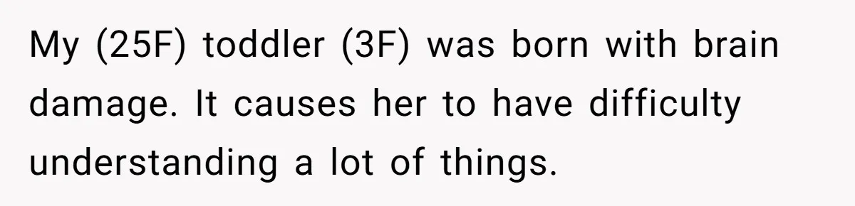 My (25F) toddler (3F) was born with brain damage. It causes her to have difficulty understanding a lot of things.