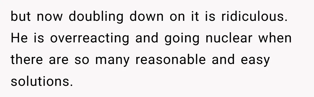 but now doubling down on it is ridiculous. He is overreacting and going nuclear when there are so many reasonable and easy solutions.