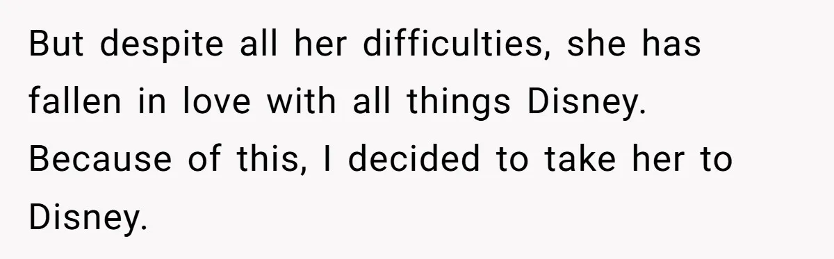 But despite all her difficulties, she has fallen in love with all things Disney. Because of this, I decided to take her to Disney.