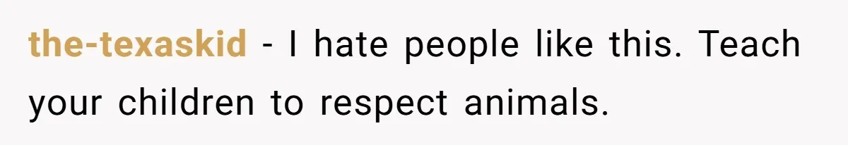 the-texaskid − I hate people like this. Teach your children to respect animals.