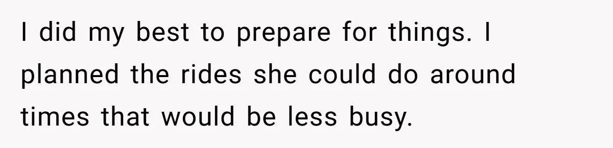 I did my best to prepare for things. I planned the rides she could do around times that would be less busy.
