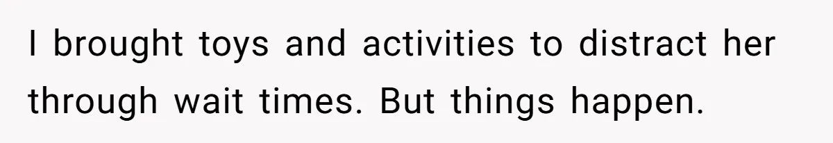 I brought toys and activities to distract her through wait times. But things happen.