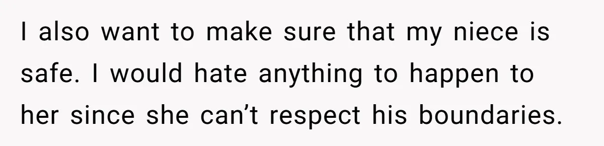 I also want to make sure that my niece is safe. I would hate anything to happen to her since she can’t respect his boundaries.