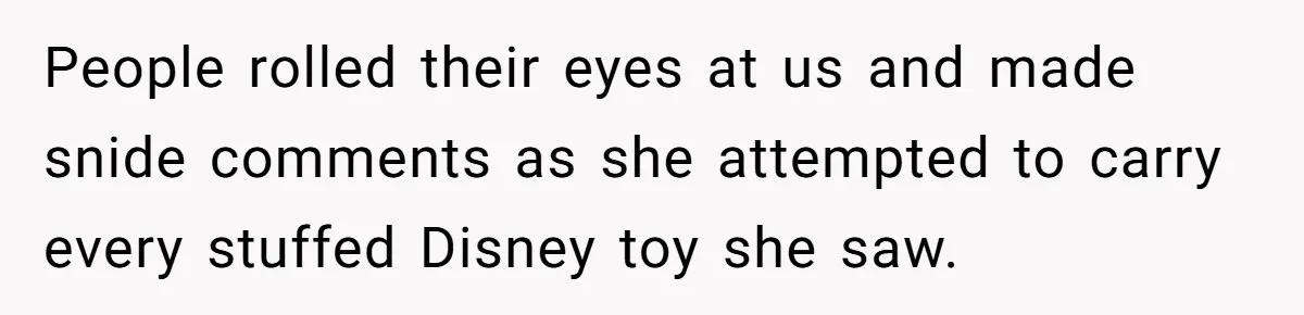 People rolled their eyes at us and made snide comments as she attempted to carry every stuffed Disney toy she saw.