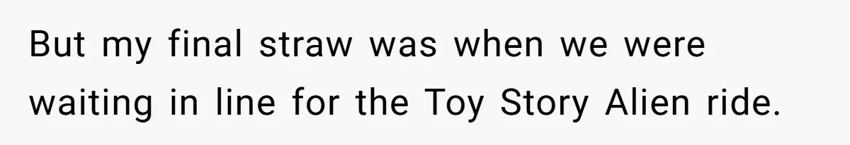 But my final straw was when we were waiting in line for the Toy Story Alien ride.