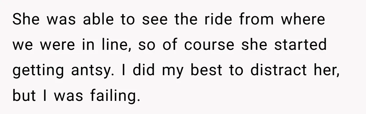She was able to see the ride from where we were in line, so of course she started getting antsy. I did my best to distract her, but I was...