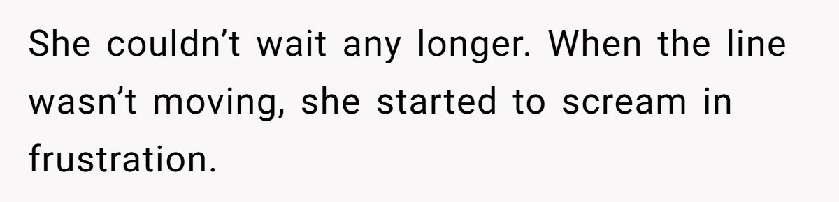 She couldn’t wait any longer. When the line wasn’t moving, she started to scream in frustration.