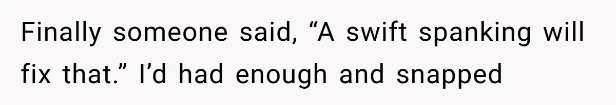Finally someone said, “A swift spanking will fix that.” I’d had enough and snapped