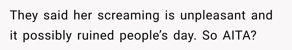 They said her screaming is unpleasant and it possibly ruined people’s day. So AITA?