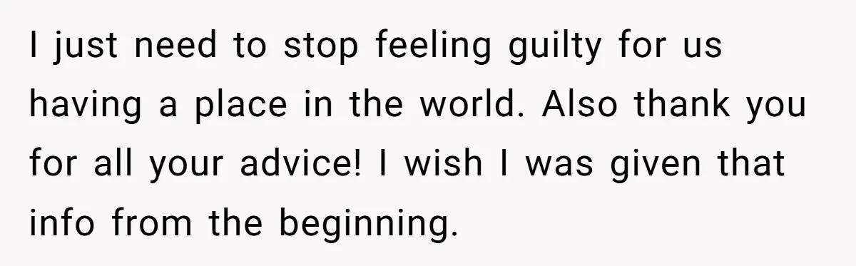 I just need to stop feeling guilty for us having a place in the world. Also thank you for all your advice! I wish I was given that info from...