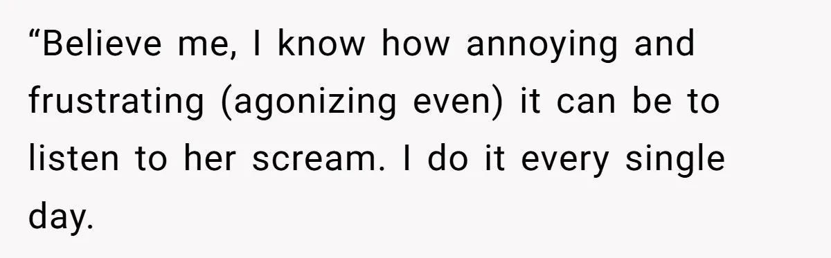 “Believe me, I know how annoying and frustrating (agonizing even) it can be to listen to her scream. I do it every single day.