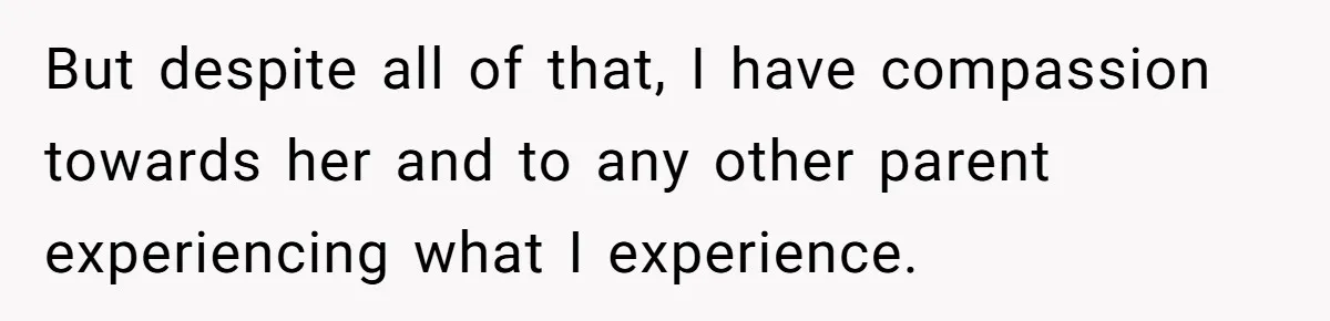 But despite all of that, I have compassion towards her and to any other parent experiencing what I experience.