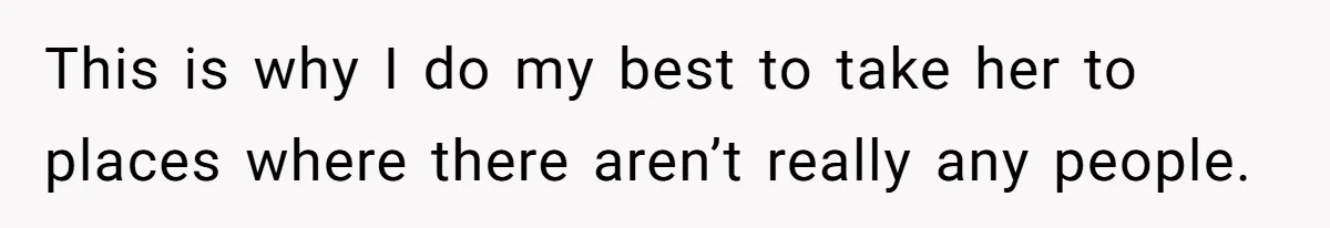 This is why I do my best to take her to places where there aren’t really any people.