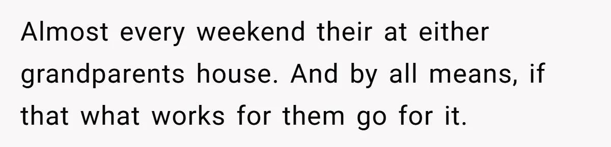 Almost every weekend their at either grandparents house. And by all means, if that what works for them go for it.