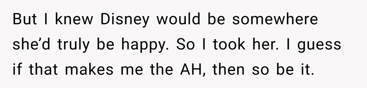 But I knew Disney would be somewhere she’d truly be happy. So I took her. I guess if that makes me the AH, then so be it.
