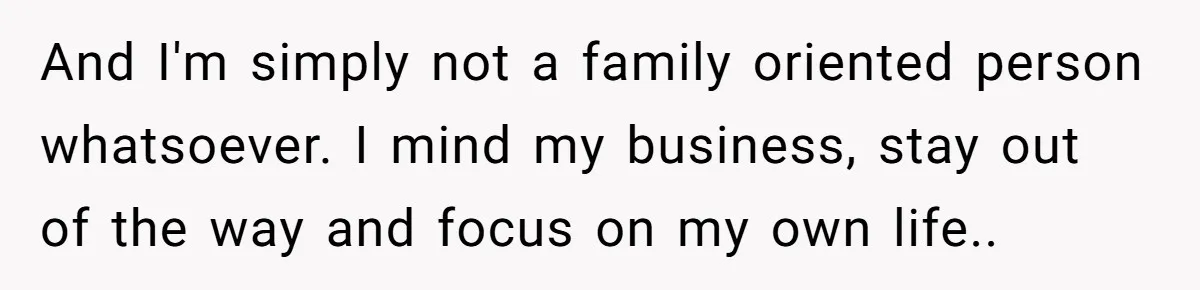 And I'm simply not a family oriented person whatsoever. I mind my business, stay out of the way and focus on my own life..