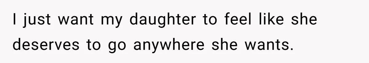 I just want my daughter to feel like she deserves to go anywhere she wants.