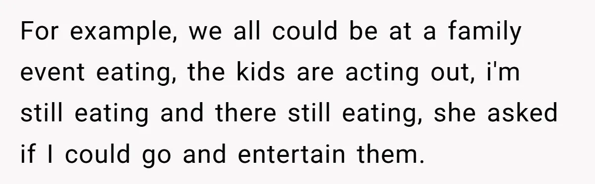 For example, we all could be at a family event eating, the kids are acting out, i'm still eating and there still eating, she asked if I could go and...