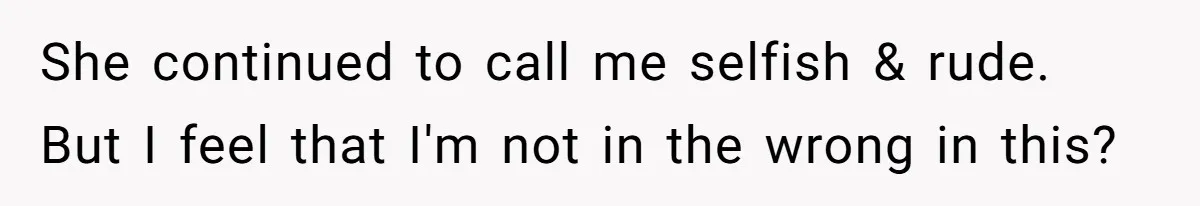 She continued to call me selfish & rude. But I feel that I'm not in the wrong in this?