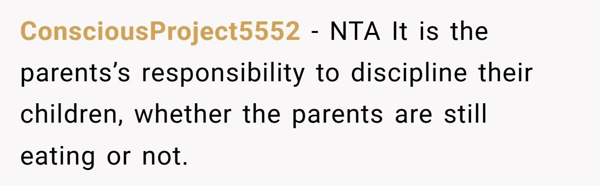 ConsciousProject5552 − NTA It is the parents’s responsibility to discipline their children, whether the parents are still eating or not.
