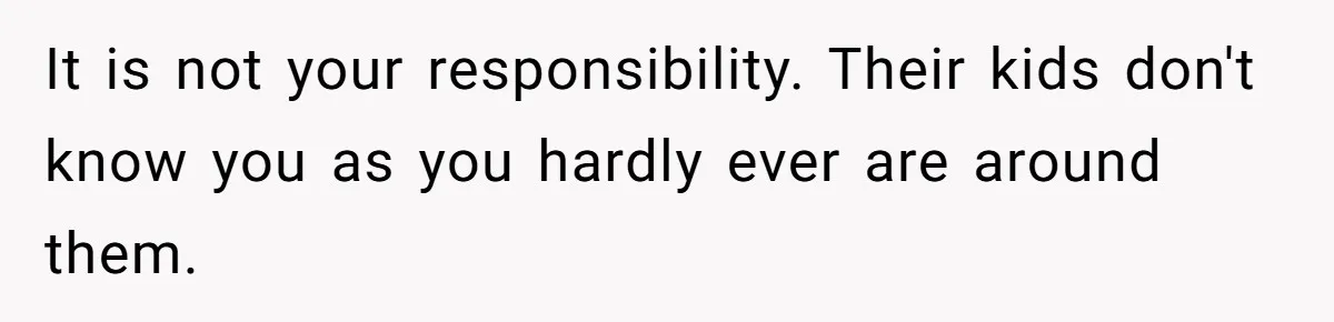 It is not your responsibility. Their kids don't know you as you hardly ever are around them.