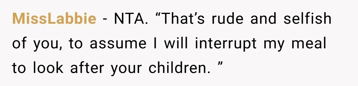 MissLabbie − NTA. “That’s rude and selfish of you, to assume I will interrupt my meal to look after your children. ”