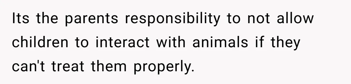 Its the parents responsibility to not allow children to interact with animals if they can't treat them properly.