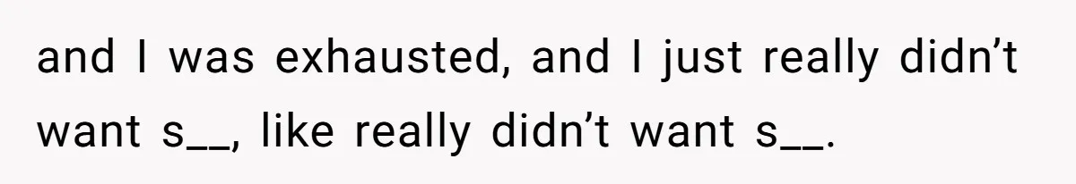and I was exhausted, and I just really didn’t want s__, like really didn’t want s__.