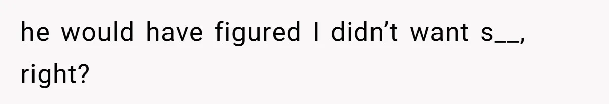he would have figured I didn’t want s__, right?