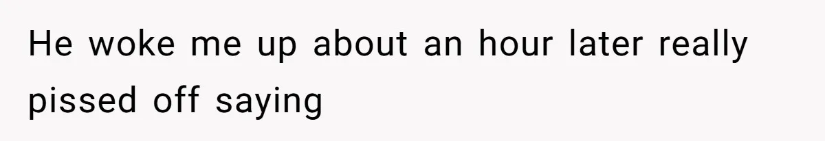 He woke me up about an hour later really pissed off saying