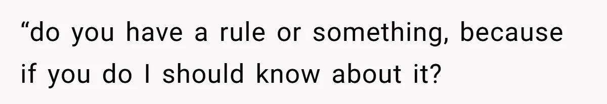 “do you have a rule or something, because if you do I should know about it?