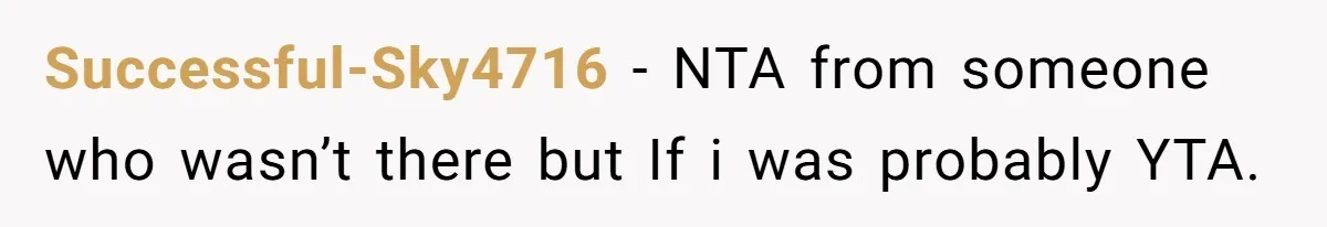 Successful-Sky4716 − NTA from someone who wasn’t there but If i was probably YTA.