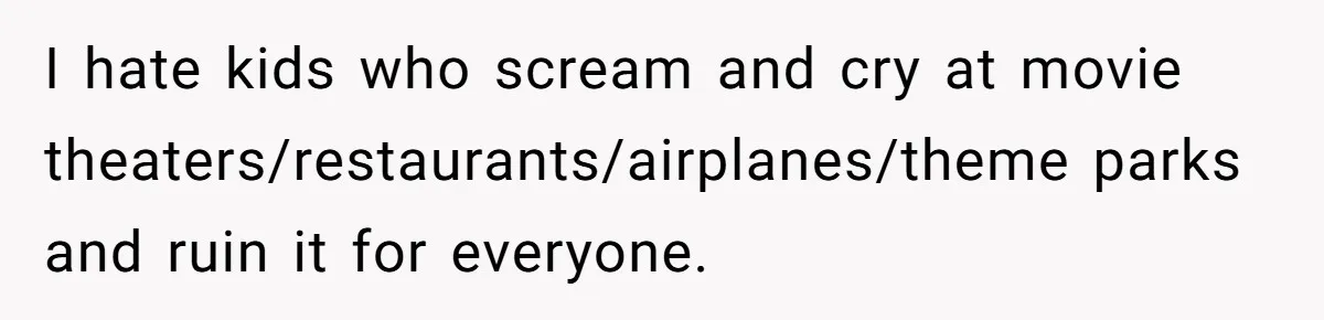 I hate kids who scream and cry at movie theaters/restaurants/airplanes/theme parks and ruin it for everyone.