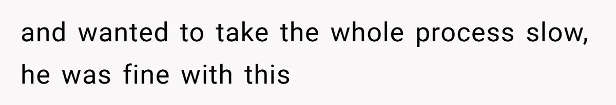 and wanted to take the whole process slow, he was fine with this