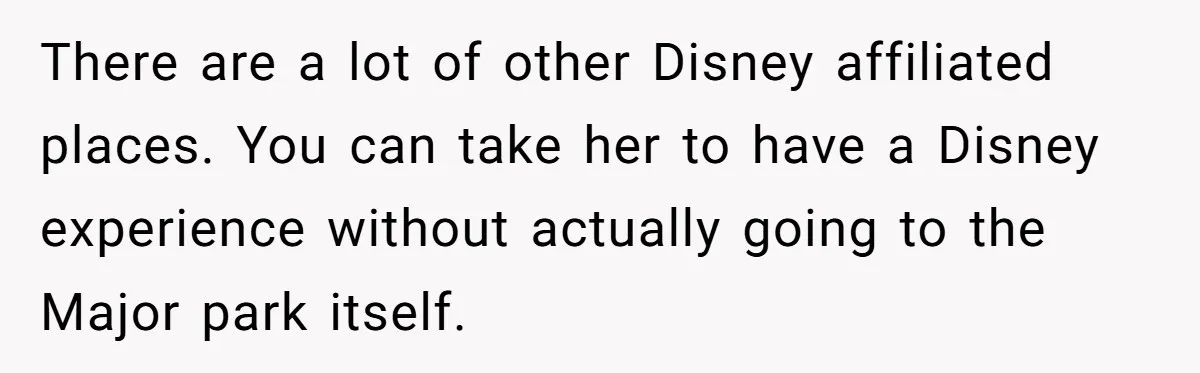 There are a lot of other Disney affiliated places. You can take her to have a Disney experience without actually going to the Major park itself.