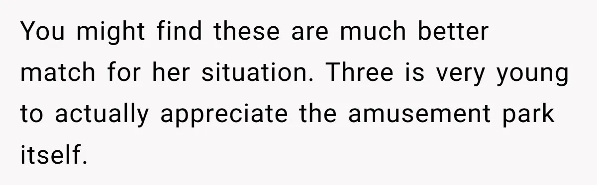 You might find these are much better match for her situation. Three is very young to actually appreciate the amusement park itself.
