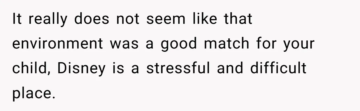 It really does not seem like that environment was a good match for your child, Disney is a stressful and difficult place.