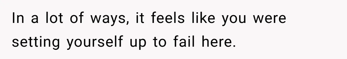 In a lot of ways, it feels like you were setting yourself up to fail here.