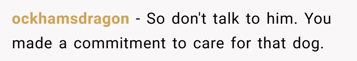 ockhamsdragon − So don't talk to him. You made a commitment to care for that dog.